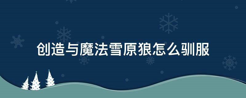 创造与魔法雪原狼怎么驯服_目前最好玩的手游