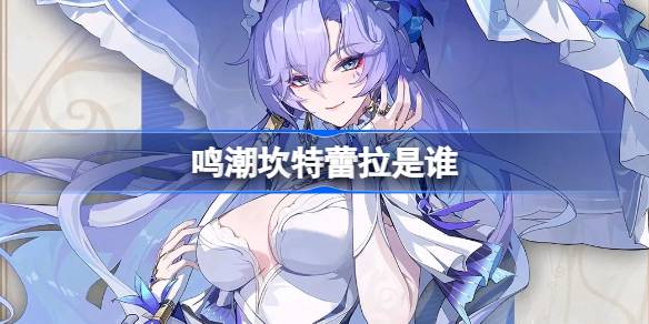 鸣潮坎特蕾拉角色揭秘:她是谁?全方位解析与深度介绍