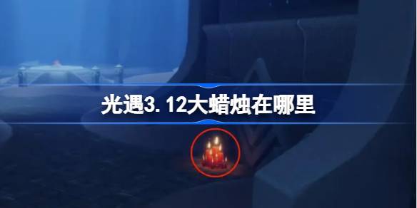 《光遇3.12大蜡烛全收集!3月12日大蜡烛位置详细攻略》