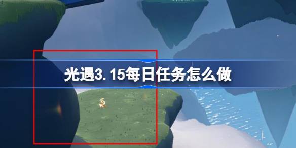 《光遇3.15每日任务轻松完成攻略,快速获取蜡烛与爱心》
