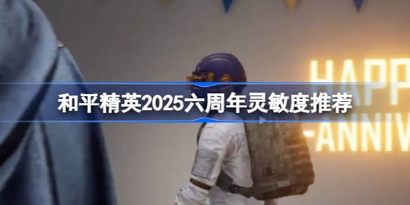 优化胜率必备！和平精英2025六周年庆典版灵敏度设置指南