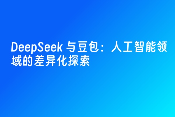 DeepSeek 与豆包：人工智能领域的差异化探索
