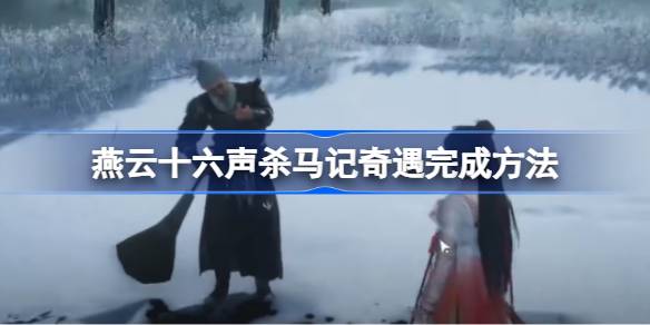 如何完成《燕云十六声杀马记》奇遇任务:详细攻略与技巧分享